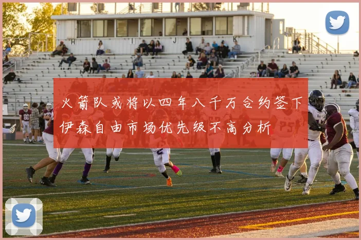 火箭队或将以四年八千万合约签下伊森自由市场优先级不高分析