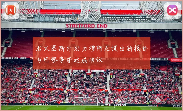 尤文图斯计划为穆阿尼提出新报价与巴黎争夺达成协议