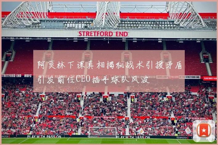 阿莫林下课真相揭秘战术引援矛盾引发前任CEO插手球队风波