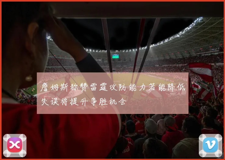 詹姆斯称赞雷霆攻防能力若能降低失误将提升争胜机会
