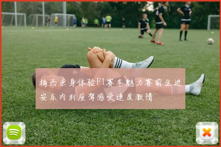 梅西亲身体验F1赛车魅力赛前坐进安东内利座驾感受速度激情