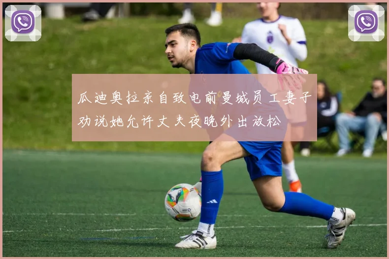 瓜迪奥拉亲自致电前曼城员工妻子劝说她允许丈夫夜晚外出放松