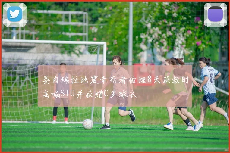 委内瑞拉地震幸存者被埋8天获救时高喊SIU并获赠C罗球衣