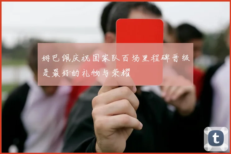 姆巴佩庆祝国家队百场里程碑晋级是最好的礼物与荣耀