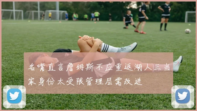 名嘴直言詹姆斯不应重返湖人三当家身份太受限管理层需改进