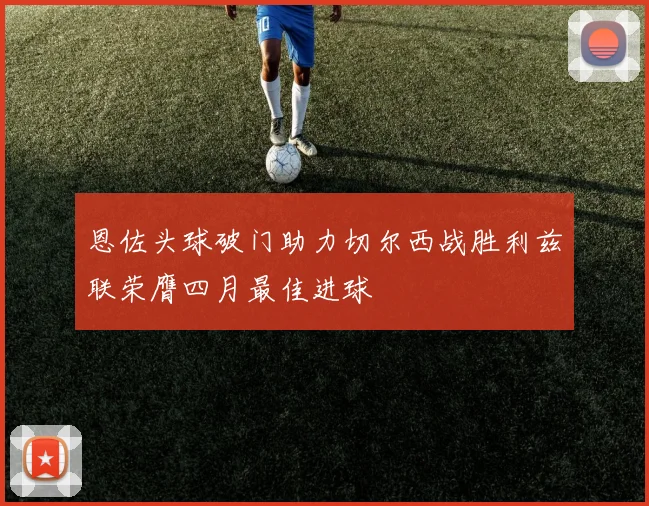 恩佐头球破门助力切尔西战胜利兹联荣膺四月最佳进球