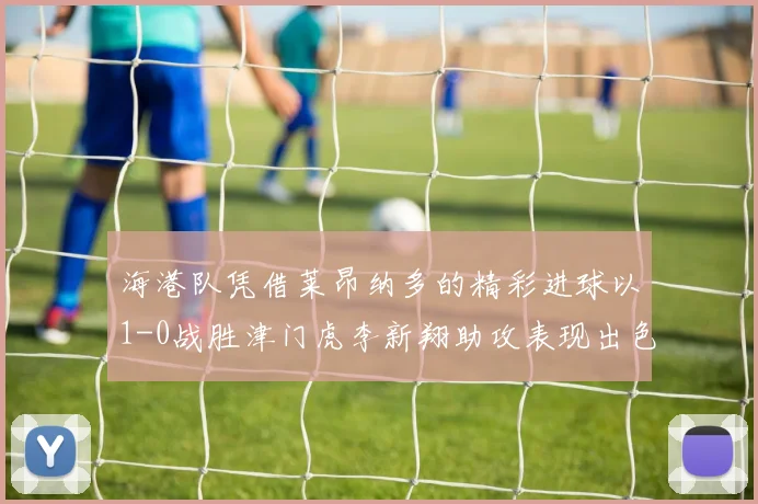 海港队凭借莱昂纳多的精彩进球以1-0战胜津门虎李新翔助攻表现出色