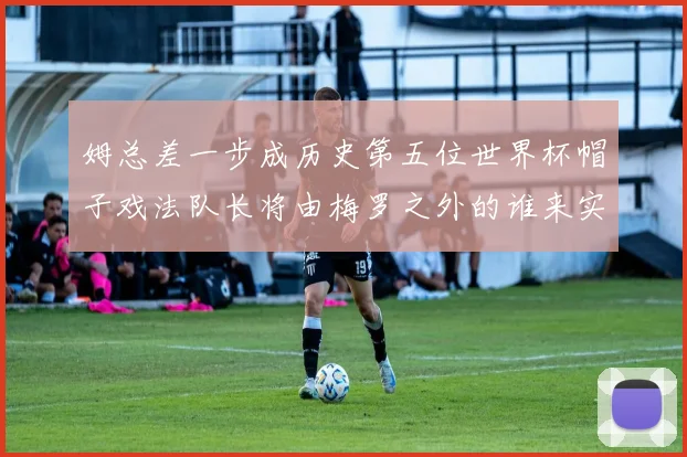 姆总差一步成历史第五位世界杯帽子戏法队长将由梅罗之外的谁来实现