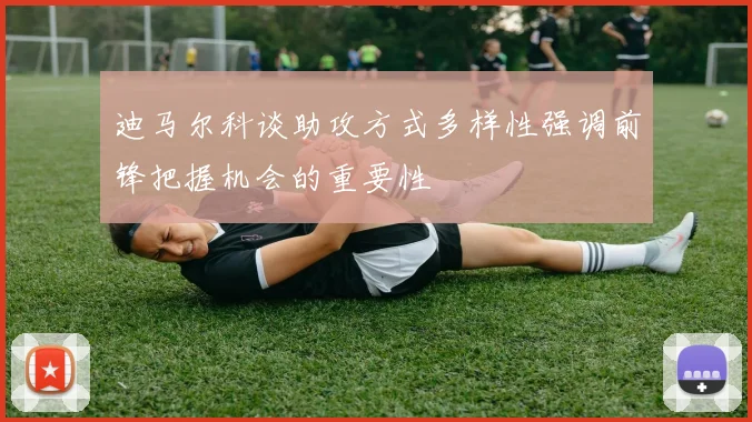 迪马尔科谈助攻方式多样性强调前锋把握机会的重要性