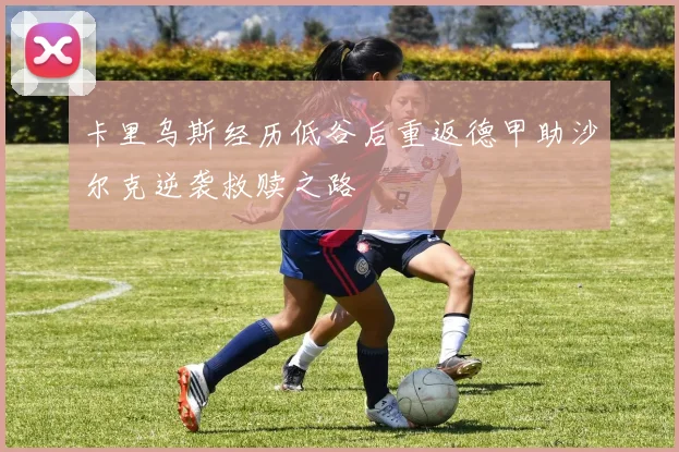 卡里乌斯经历低谷后重返德甲助沙尔克逆袭救赎之路