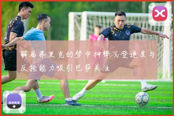 解局弗里克的梦中神锋戈登速度与反抢能力吸引巴萨关注