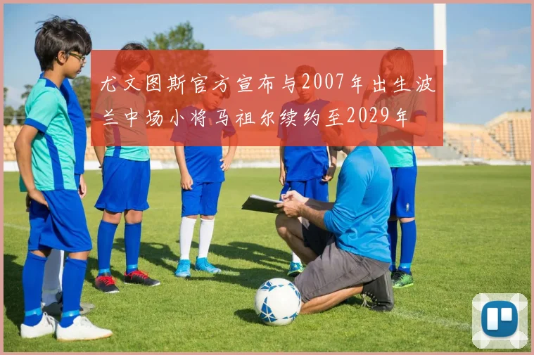 尤文图斯官方宣布与2007年出生波兰中场小将马祖尔续约至2029年