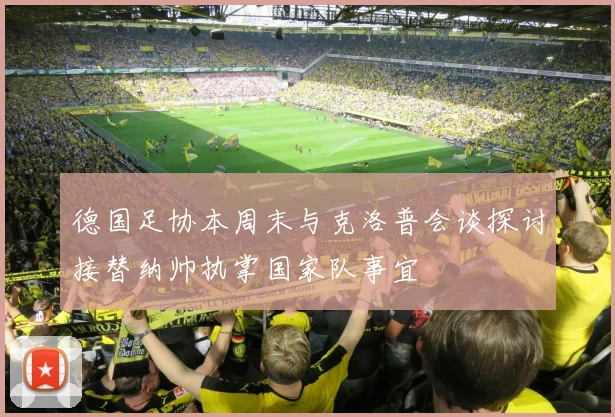 德国足协本周末与克洛普会谈探讨接替纳帅执掌国家队事宜