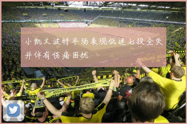 小凯文波特半场表现低迷七投全失并伴有伤痛困扰